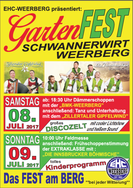Am Samstag/Sonntag, den 08./09.Juli 2017 findet beim Schwannerwirt in Weerberg wieder das legendäre EHC-Gartenfest statt. Für die kleinen Gäste gibt es ein tolles Kinderprogramm. Das Fest am Berg findet außerdem bei jeder Witterung statt. Auf Euer kommen freut sich der EHC Weerberg.