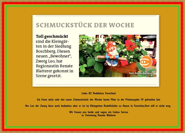 Ich habe mich sehr darüber gefreut über mein Schmuckstück der Woche. Danke an die Redaktion. Wir sind in der KGV Rudolfshöhe daheim. Aber auch am Boschberg kennt man mich nur als Gast (Zuhöherin) bei den Vorträgen der Gartenfreunde Favoriten. Man lernt ja nie aus.