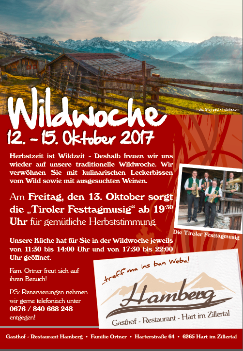 Herbstzeit ist Wildzeit - Deshalb freuen wir uns
wieder auf unsere traditionelle Wildwoche vom 12.-15.Oktober 2017 Wir verwöhnen Sie mit kulinarischen Leckerbissen vom Wild sowie mit ausgesuchten Weinen. Am Freitag, den 13. Oktober sorgt die „Tiroler Festtagmusig“ ab 19:30 Uhr für gemütliche Herbststimmung.