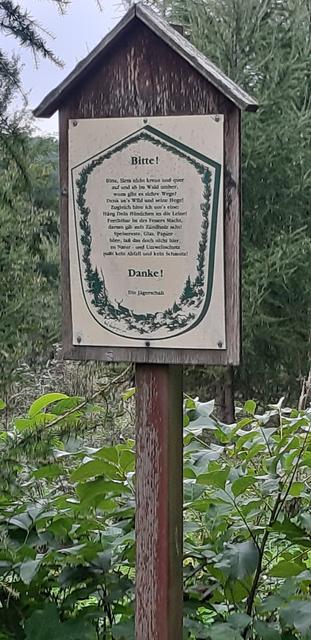 Bitte, lärm(renn) nicht kreuz und quer, 
auf und ab im Wald umher, 
wozu gibt es sich´´  re Wege? 
Denk an´´ s Wild und seine Hege! 
Zugleich bitte ich um´  s Eine: 
Häng dein Hündchen an die Leine! 
Furchtbar ist des Feuers Macht, 
darum gib aufs Zündholz acht! 
Speisereste, Glas, Papier, bitte lass das doch nicht hier! 
Zu Natur- und Umweltschutz 
passt kein Abfall und kein Schmutz!
Danke! 
Die Jägerschaft