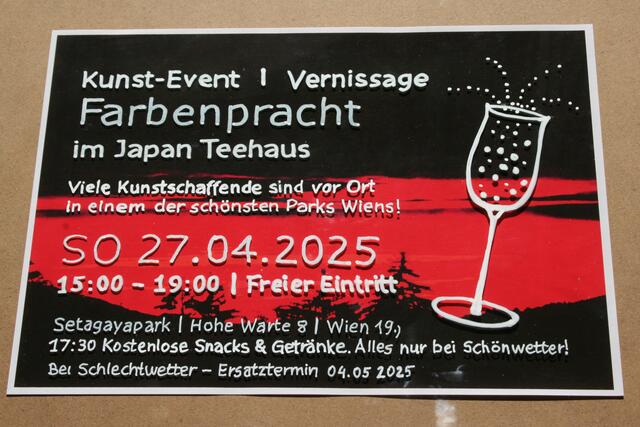 BITTE VORMERKEN!!

FRISCHLUFT-VERNISSAGE
"Farbenpracht"
Aus besonderen Anlass öffnet das Teehaus im Japan Setagayapark,
wo bekannte Künstler*innen ihre neuen Werke zeigen
und dies in einer besonderen Fischluftatmosphäre.

So. 27.April 2025
15:00-19:00 Uhr
Mit Happy Hour Gratis!
17:30- Kostenlose Snacks &amp; Getränke- solange der Vorrat reicht!
alles nur bei Schönwetter, sonst wird auf 4. Mai 2025 verschoben

"Komm vorbei, bei Eintritt frei und sei dabei!"

WO: Setagaya Park, Hohe Warte 8, Döbling-Wien 19.)
Der Park ist jeden Tag von 7:00 - 20:00 Uhr geöffnet

